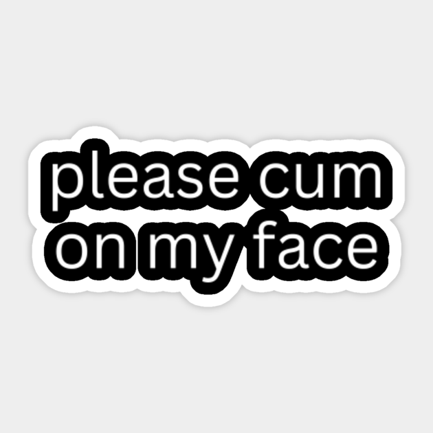 Please Cum On My Face Cum On My Face Sticker Teepublic